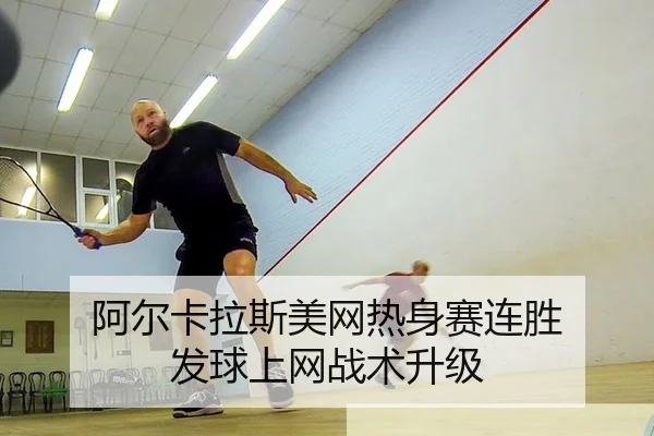阿尔卡拉斯美网热身赛连胜 发球上网战术升级