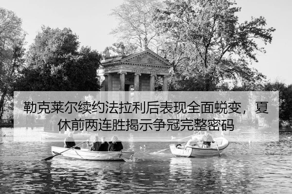 勒克莱尔续约法拉利后表现全面蜕变，夏休前两连胜揭示争冠完整密码