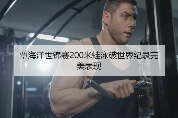 覃海洋世锦赛200米蛙泳破世界纪录完美表现
